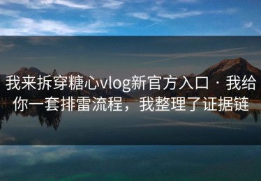 我来拆穿糖心vlog新官方入口 · 我给你一套排雷流程，我整理了证据链