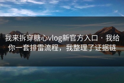 我来拆穿糖心vlog新官方入口 · 我给你一套排雷流程，我整理了证据链