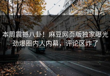 本周震撼八卦！麻豆网页版独家曝光劲爆圈内人内幕，评论区炸了