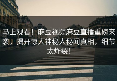 马上观看！麻豆视频麻豆直播重磅来袭，揭开惊人神秘人秘闻真相，细节太炸裂！