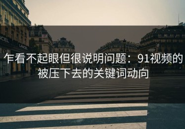 乍看不起眼但很说明问题：91视频的被压下去的关键词动向