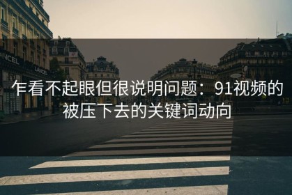 乍看不起眼但很说明问题：91视频的被压下去的关键词动向