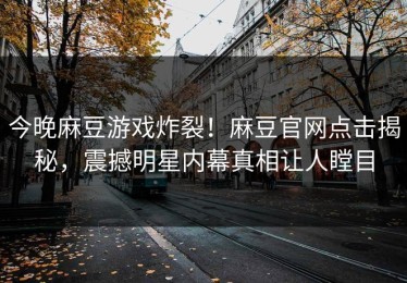 今晚麻豆游戏炸裂！麻豆官网点击揭秘，震撼明星内幕真相让人瞠目