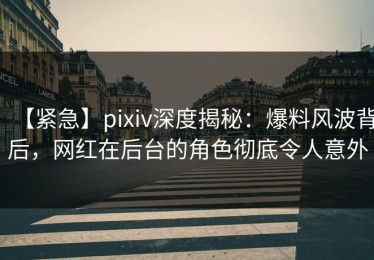 【紧急】pixiv深度揭秘：爆料风波背后，网红在后台的角色彻底令人意外