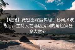 【速报】微密圈深度揭秘：秘闻风波背后，主持人在酒店房间的角色疯狂令人意外