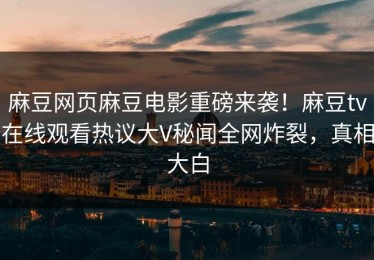 麻豆网页麻豆电影重磅来袭！麻豆tv在线观看热议大V秘闻全网炸裂，真相大白