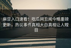 麻豆入口速看！吃瓜网丑闻今晚重磅更新，热议事件真相大白真相让人瞠目
