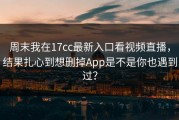 周末我在17cc最新入口看视频直播，结果扎心到想删掉App是不是你也遇到过？