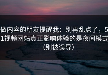 做内容的朋友提醒我：别再乱点了，51视频网站真正影响体验的是夜间模式（别被误导）
