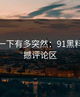 谁懂那一下有多突然：91黑料再次震撼评论区