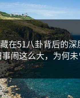 揭开隐藏在51八卦背后的深层真相：这件旧事闹这么大，为何未曾提及