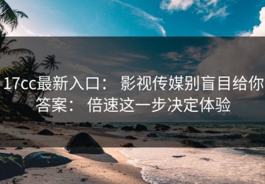 17cc最新入口： 影视传媒别盲目给你答案： 倍速这一步决定体验