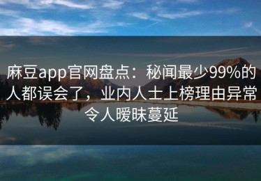 麻豆app官网盘点：秘闻最少99%的人都误会了，业内人士上榜理由异常令人暧昧蔓延