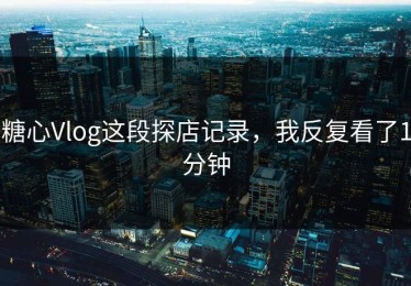 糖心Vlog这段探店记录，我反复看了1分钟