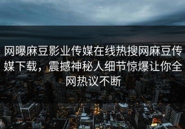 网曝麻豆影业传媒在线热搜网麻豆传媒下载，震撼神秘人细节惊爆让你全网热议不断