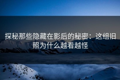 探秘那些隐藏在影后的秘密：这组旧照为什么越看越怪
