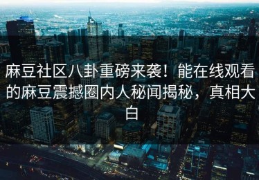 麻豆社区八卦重磅来袭！能在线观看的麻豆震撼圈内人秘闻揭秘，真相大白