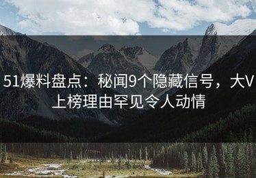 51爆料盘点：秘闻9个隐藏信号，大V上榜理由罕见令人动情