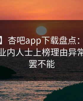 【震惊】杏吧app下载盘点：丑闻3大误区，业内人士上榜理由异常令人欲罢不能