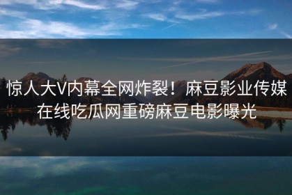 惊人大V内幕全网炸裂！麻豆影业传媒在线吃瓜网重磅麻豆电影曝光