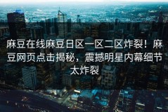 麻豆在线麻豆日区一区二区炸裂！麻豆网页点击揭秘，震撼明星内幕细节太炸裂