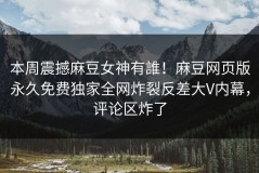 本周震撼麻豆女神有誰！麻豆网页版永久免费独家全网炸裂反差大V内幕，评论区炸了