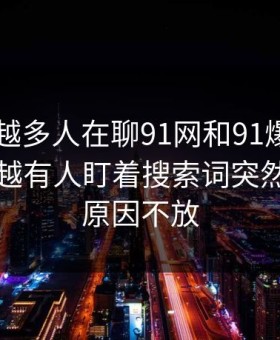 为什么越多人在聊91网和91爆料今日大赛，越有人盯着搜索词突然变窄的原因不放