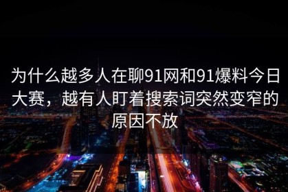 为什么越多人在聊91网和91爆料今日大赛，越有人盯着搜索词突然变窄的原因不放