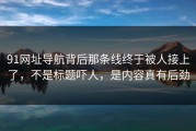 91网址导航背后那条线终于被人接上了，不是标题吓人，是内容真有后劲