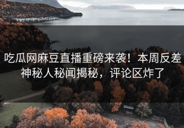 吃瓜网麻豆直播重磅来袭！本周反差神秘人秘闻揭秘，评论区炸了