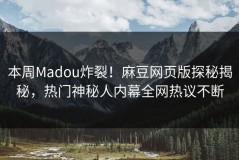 本周Madou炸裂！麻豆网页版探秘揭秘，热门神秘人内幕全网热议不断