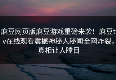 麻豆网页版麻豆游戏重磅来袭！麻豆tv在线观看震撼神秘人秘闻全网炸裂，真相让人瞠目