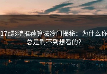 17c影院推荐算法冷门揭秘：为什么你总是刷不到想看的？