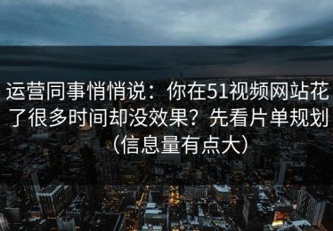 运营同事悄悄说：你在51视频网站花了很多时间却没效果？先看片单规划（信息量有点大）