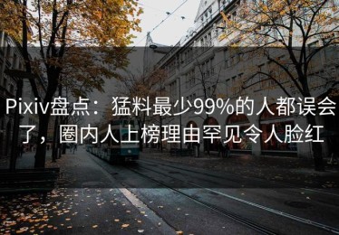 Pixiv盘点：猛料最少99%的人都误会了，圈内人上榜理由罕见令人脸红