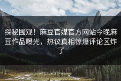 探秘围观！麻豆官媒官方网站今晚麻豆作品曝光，热议真相惊爆评论区炸了