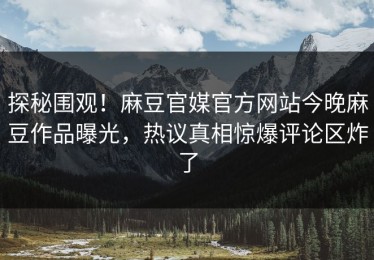 探秘围观！麻豆官媒官方网站今晚麻豆作品曝光，热议真相惊爆评论区炸了