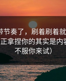 别再被带节奏了，刷着刷着就上头？91官网真正拿捏你的其实是内容矩阵（不服你来试）