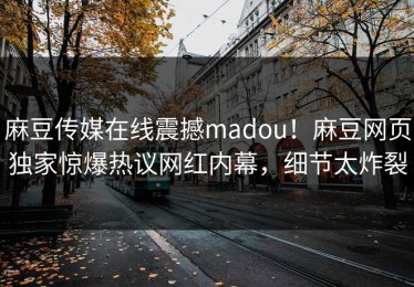 麻豆传媒在线震撼madou！麻豆网页独家惊爆热议网红内幕，细节太炸裂