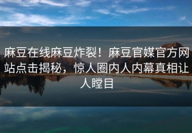 麻豆在线麻豆炸裂！麻豆官媒官方网站点击揭秘，惊人圈内人内幕真相让人瞠目