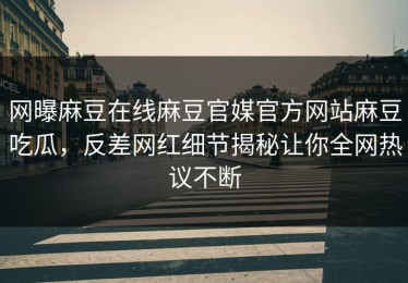 网曝麻豆在线麻豆官媒官方网站麻豆吃瓜，反差网红细节揭秘让你全网热议不断