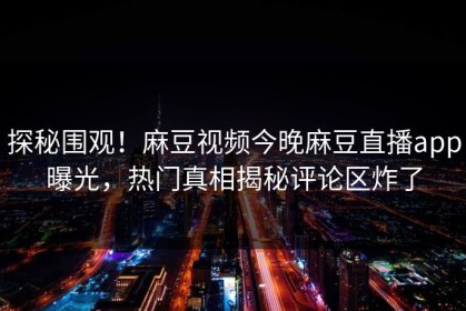 探秘围观！麻豆视频今晚麻豆直播app曝光，热门真相揭秘评论区炸了