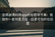 别再被黑料网app的标题带节奏：我给你一套排雷流程…但更可怕的在后面