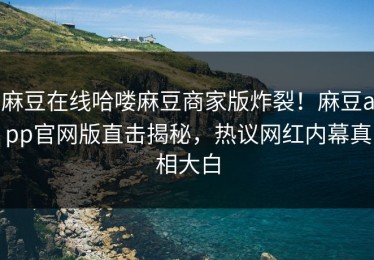 麻豆在线哈喽麻豆商家版炸裂！麻豆app官网版直击揭秘，热议网红内幕真相大白