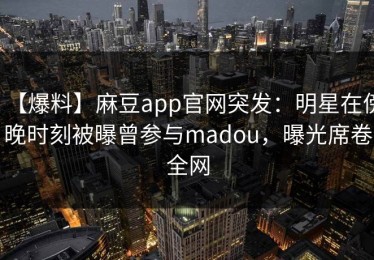 【爆料】麻豆app官网突发：明星在傍晚时刻被曝曾参与madou，曝光席卷全网