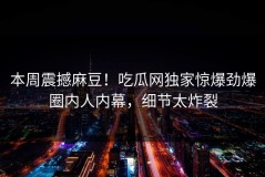 本周震撼麻豆！吃瓜网独家惊爆劲爆圈内人内幕，细节太炸裂