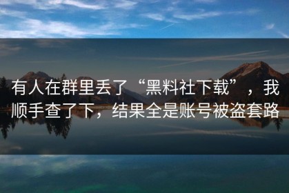 有人在群里丢了“黑料社下载”，我顺手查了下，结果全是账号被盗套路