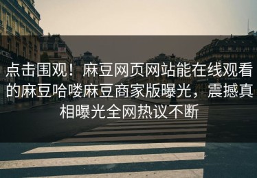 点击围观！麻豆网页网站能在线观看的麻豆哈喽麻豆商家版曝光，震撼真相曝光全网热议不断