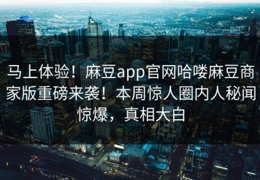马上体验！麻豆app官网哈喽麻豆商家版重磅来袭！本周惊人圈内人秘闻惊爆，真相大白