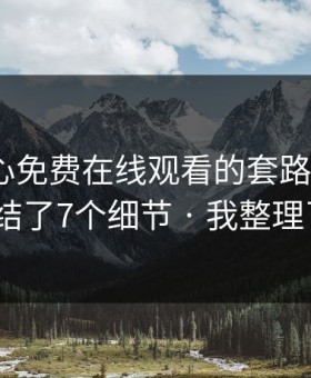 我把糖心免费在线观看的套路拆成4步｜我总结了7个细节 · 我整理了证据链